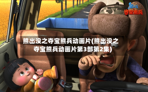 熊出没之夺宝熊兵动画片(熊出没之夺宝熊兵动画片第3部第2集)-第1张图片