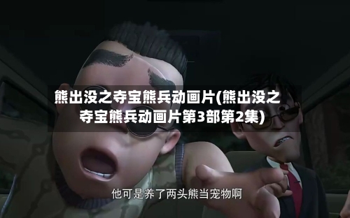 熊出没之夺宝熊兵动画片(熊出没之夺宝熊兵动画片第3部第2集)-第3张图片