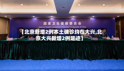 【北京新增2例本土确诊均在大兴,北京大兴新增2例足迹】-第1张图片