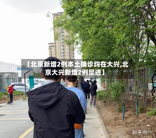 【北京新增2例本土确诊均在大兴,北京大兴新增2例足迹】-第2张图片