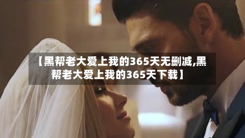 【黑帮老大爱上我的365天无删减,黑帮老大爱上我的365天下载】-第2张图片