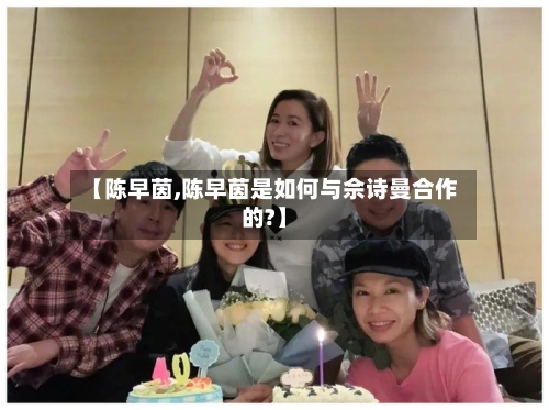 【陈早茵,陈早茵是如何与佘诗曼合作的?】-第1张图片