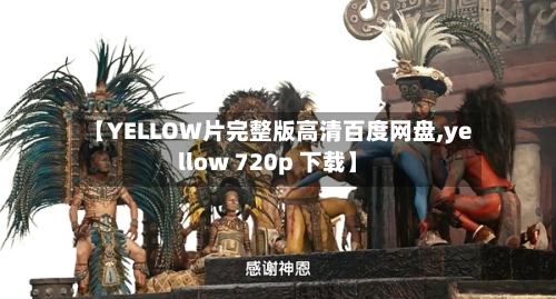 【YELLOW片完整版高清百度网盘,yellow 720p 下载】-第1张图片