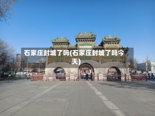 石家庄封城了吗(石家庄封城了吗今天)-第3张图片