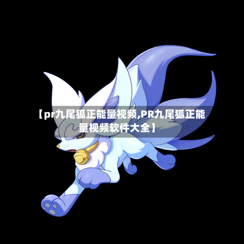 【pr九尾狐正能量视频,PR九尾狐正能量视频软件大全】-第2张图片