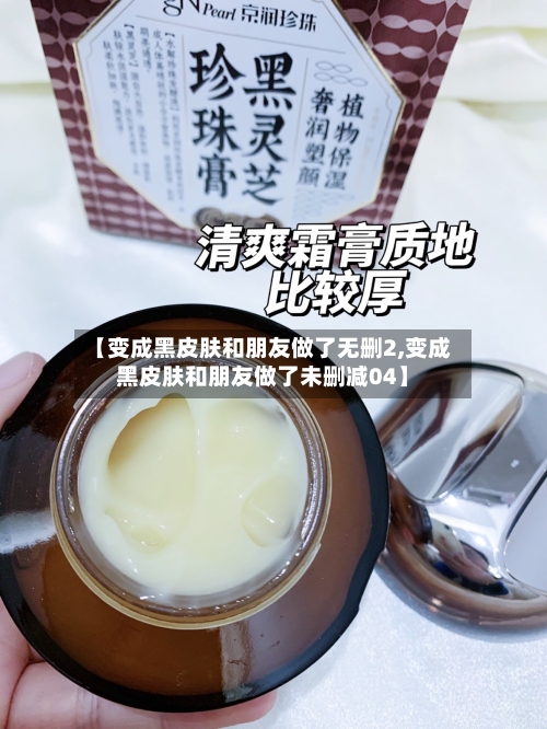 【变成黑皮肤和朋友做了无删2,变成黑皮肤和朋友做了未删减04】-第1张图片
