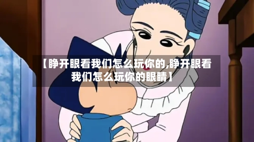 【睁开眼看我们怎么玩你的,睁开眼看我们怎么玩你的眼睛】-第1张图片