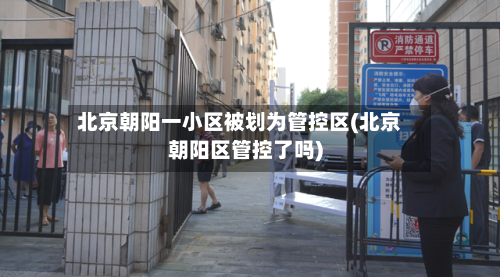北京朝阳一小区被划为管控区(北京朝阳区管控了吗)-第1张图片
