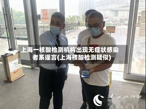 上海一核酸检测机构出现无症状感染者系谣言(上海核酸检测疑似)-第1张图片