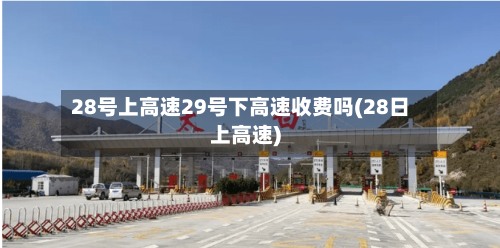 28号上高速29号下高速收费吗(28日上高速)-第1张图片