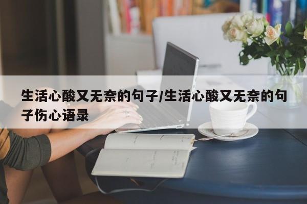 生活心酸又无奈的句子/生活心酸又无奈的句子伤心语录